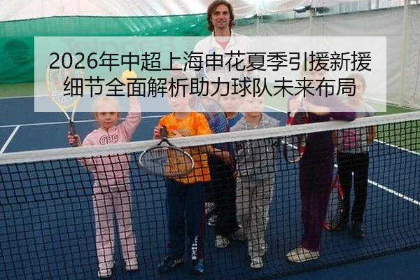 2026年中超上海申花夏季引援新援细节全面解析助力球队未来布局