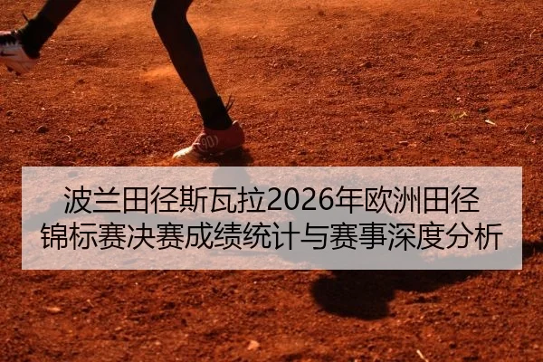 波兰田径斯瓦拉2026年欧洲田径锦标赛决赛成绩统计与赛事深度分析