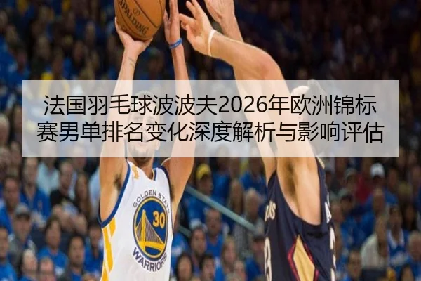 法国羽毛球波波夫2026年欧洲锦标赛男单排名变化深度解析与影响评估