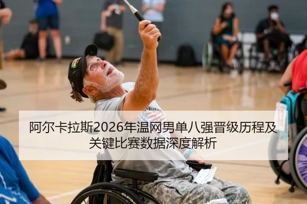 阿尔卡拉斯2026年温网男单八强晋级历程及关键比赛数据深度解析