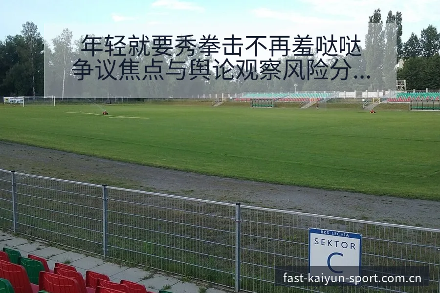 年轻就要秀拳击不再羞哒哒争议焦点与舆论观察风险分析 - 开云