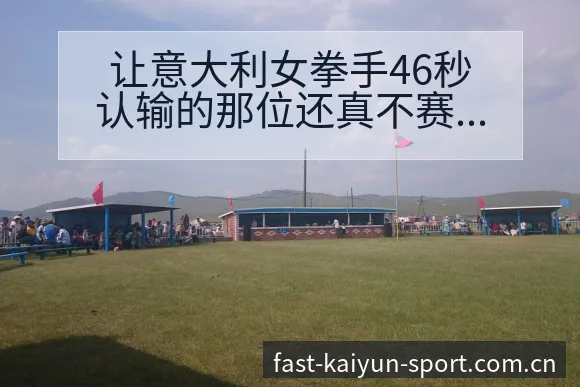 让意大利女拳手46秒认输的那位还真不赛后复盘与关键变化 - 开云