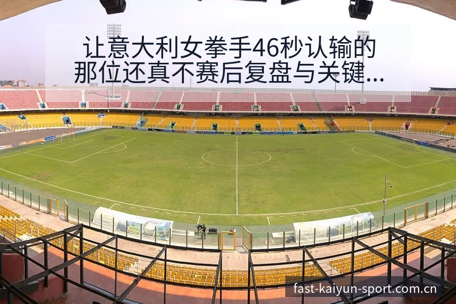 让意大利女拳手46秒认输的那位还真不赛后复盘与关键变化 - 开云